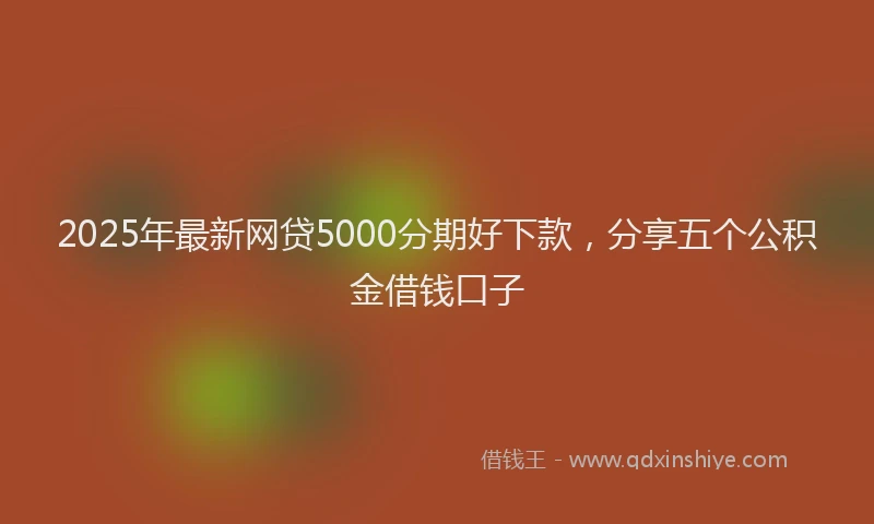2025年最新网贷5000分期好下款，分享五个公积金借钱口子