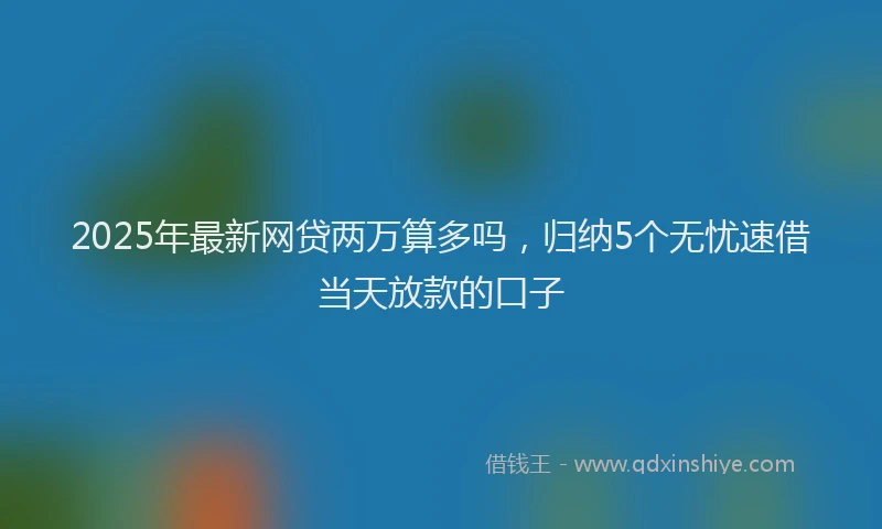2025年最新网贷两万算多吗，归纳5个无忧速借当天放款的口子