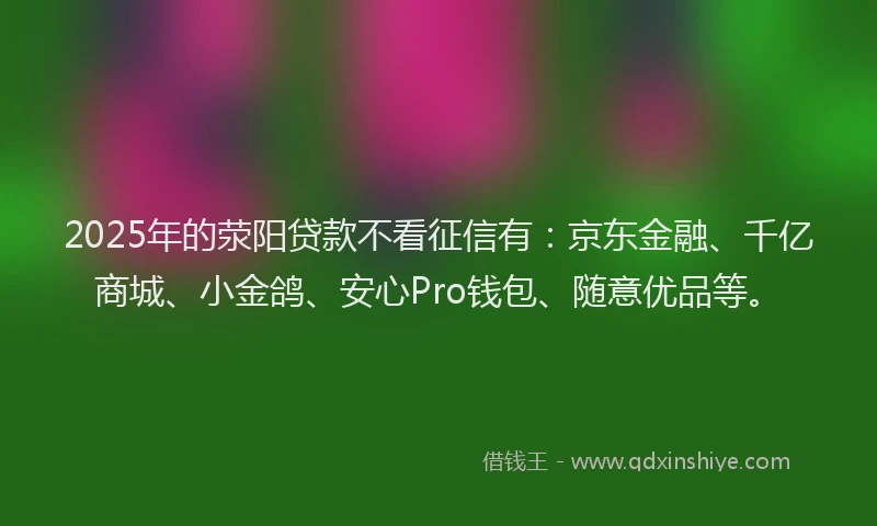 2025年的荥阳贷款不看征信有：京东金融、千亿商城、小金鸽、安心Pro钱包、随意优品等。