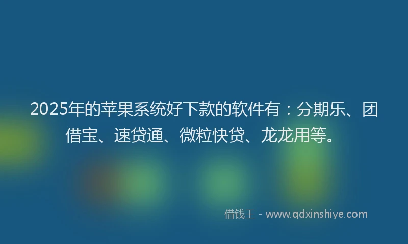 2025年的苹果系统好下款的软件有：分期乐、团借宝、速贷通、微粒快贷、龙龙用等。