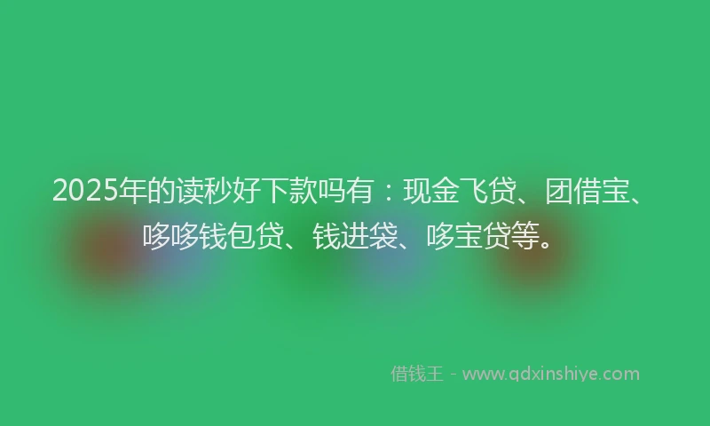 2025年的读秒好下款吗有：现金飞贷、团借宝、哆哆钱包贷、钱进袋、哆宝贷等。