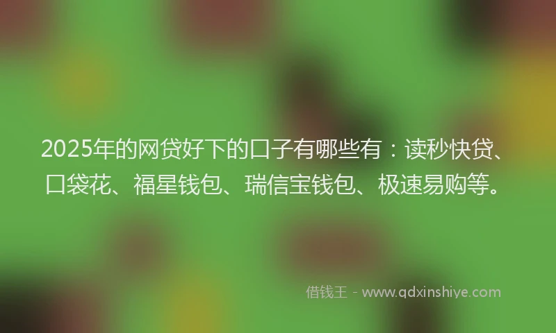 2025年的网贷好下的口子有哪些有：读秒快贷、口袋花、福星钱包、瑞信宝钱包、极速易购等。