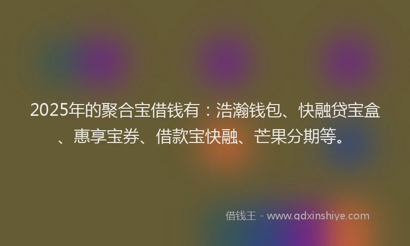 2025年的聚合宝借钱有：浩瀚钱包、快融贷宝盒、惠享宝券、借款宝快融、芒果分期等。