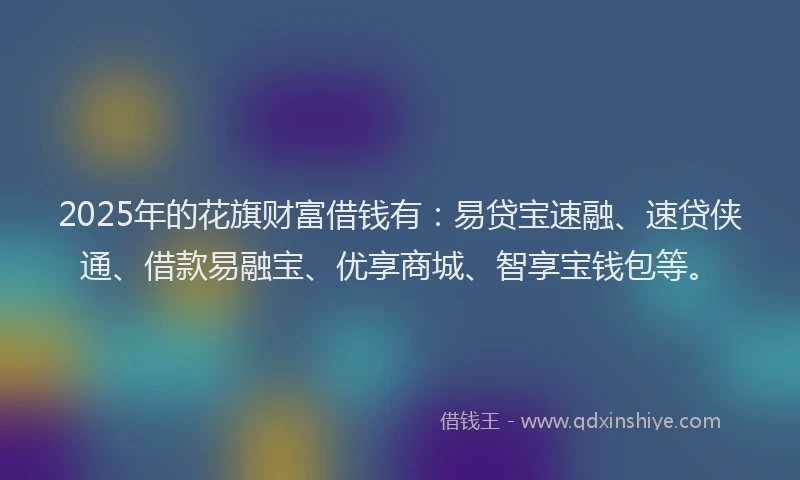 2025年的花旗财富借钱有：易贷宝速融、速贷侠通、借款易融宝、优享商城、智享宝钱包等。