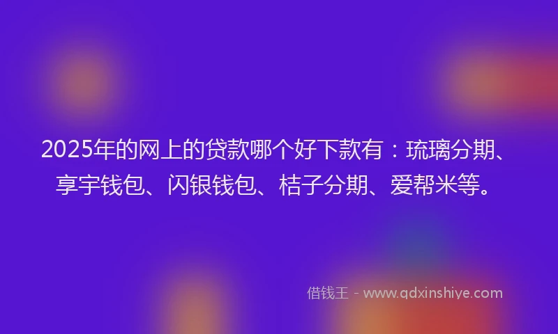 2025年的网上的贷款哪个好下款有：琉璃分期、享宇钱包、闪银钱包、桔子分期、爱帮米等。
