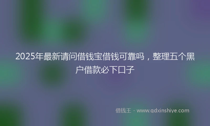 2025年最新请问借钱宝借钱可靠吗，整理五个黑户借款必下口子