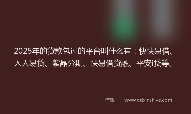 2025年的贷款包过的平台叫什么有：快快易借、人人易贷、紫晶分期、快易借贷融、平安i贷等。