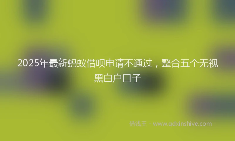 2025年最新蚂蚁借呗申请不通过，整合五个无视黑白户口子