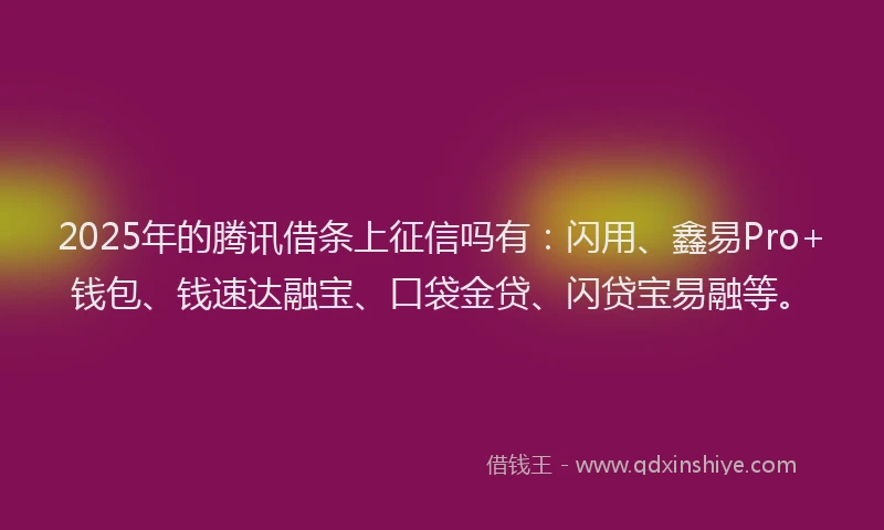 2025年的腾讯借条上征信吗有：闪用、鑫易Pro+钱包、钱速达融宝、口袋金贷、闪贷宝易融等。