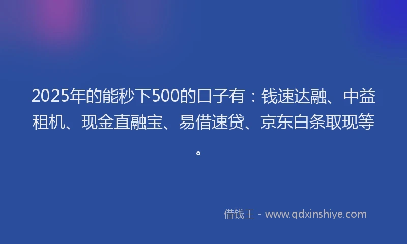 2025年的能秒下500的口子有：钱速达融、中益租机、现金直融宝、易借速贷、京东白条取现等。