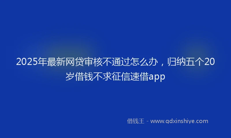 2025年最新网贷审核不通过怎么办，归纳五个20岁借钱不求征信速借app