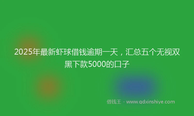 2025年最新虾球借钱逾期一天，汇总五个无视双黑下款5000的口子