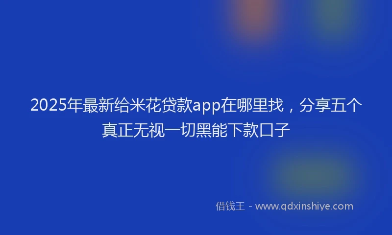 2025年最新给米花贷款app在哪里找,分享五个真正无视一切黑能下款口子