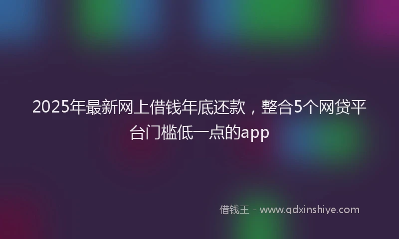 2025年最新网上借钱年底还款，整合5个网贷平台门槛低一点的app