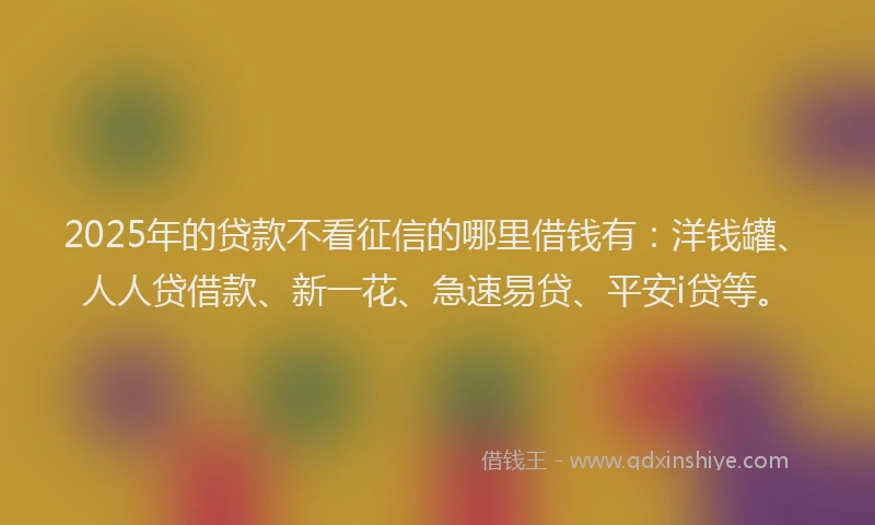 2025年的贷款不看征信的哪里借钱有：洋钱罐、人人贷借款、新一花、急速易贷、平安i贷等。