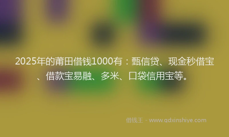 2025年的莆田借钱1000有：甄信贷、现金秒借宝、借款宝易融、多米、口袋信用宝等。