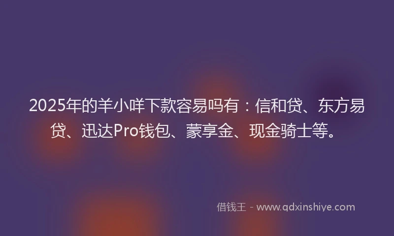 2025年的羊小咩下款容易吗有：信和贷、东方易贷、迅达Pro钱包、蒙享金、现金骑士等。