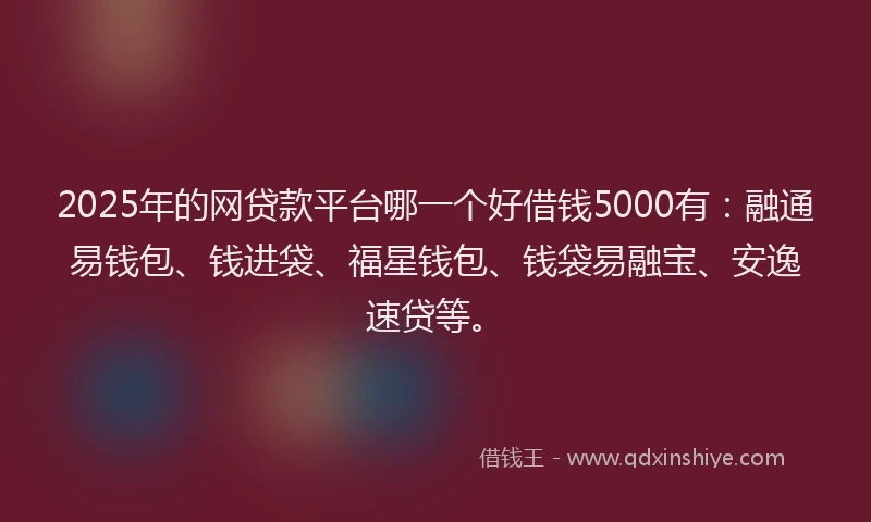 2025年的网贷款平台哪一个好借钱5000有：融通易钱包、钱进袋、福星钱包、钱袋易融宝、安逸速贷等。