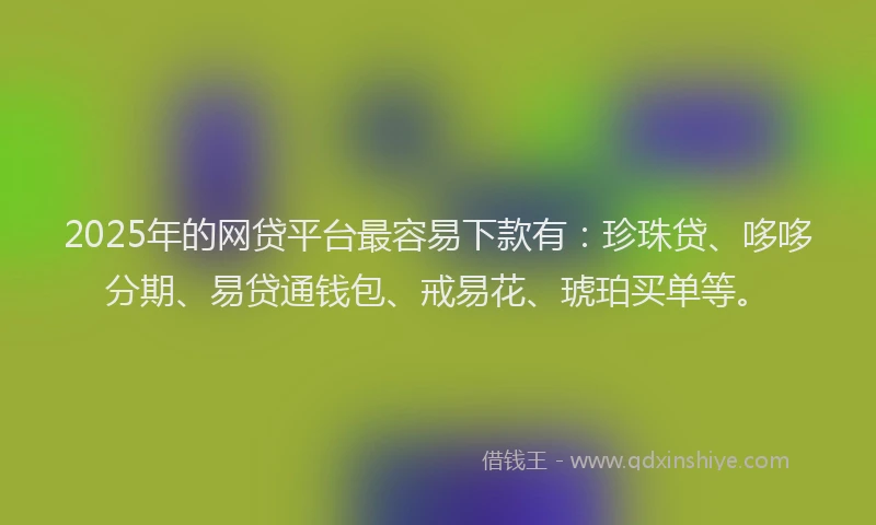 2025年的网贷平台最容易下款有：珍珠贷、哆哆分期、易贷通钱包、戒易花、琥珀买单等。