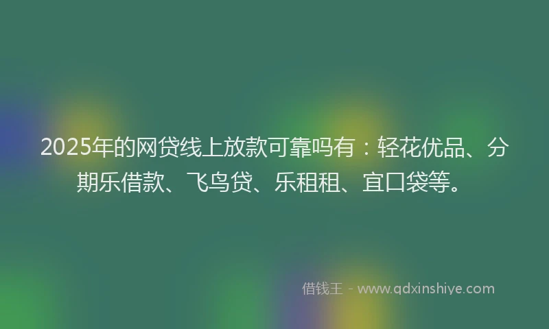 2025年的网贷线上放款可靠吗有：轻花优品、分期乐借款、飞鸟贷、乐租租、宜口袋等。