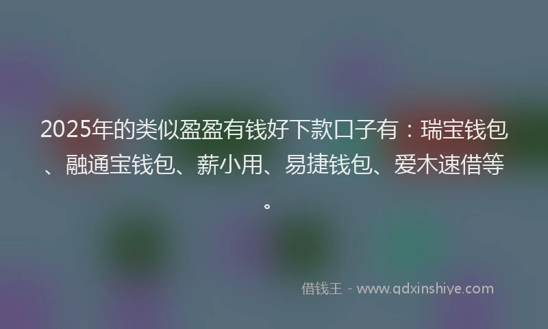2025年的类似盈盈有钱好下款口子有:瑞宝钱包、融通宝钱包、薪小用、易捷钱包、爱木速借等。