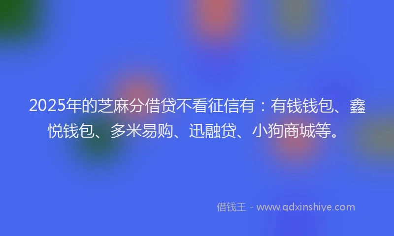 2025年的芝麻分借贷不看征信有：有钱钱包、鑫悦钱包、多米易购、迅融贷、小狗商城等。