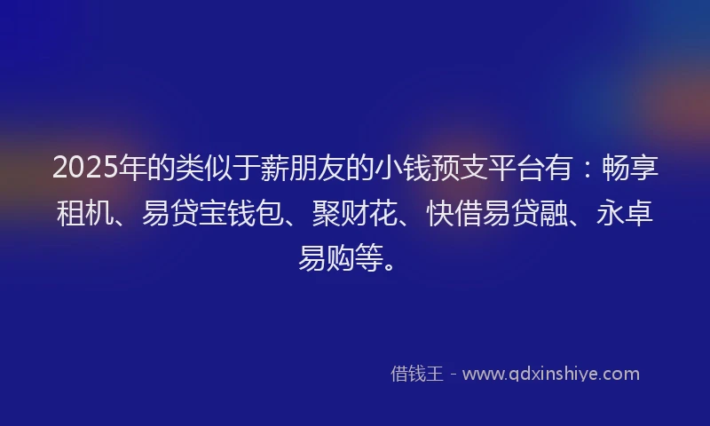 2025年的类似于薪朋友的小钱预支平台有：畅享租机、易贷宝钱包、聚财花、快借易贷融、永卓易购等。