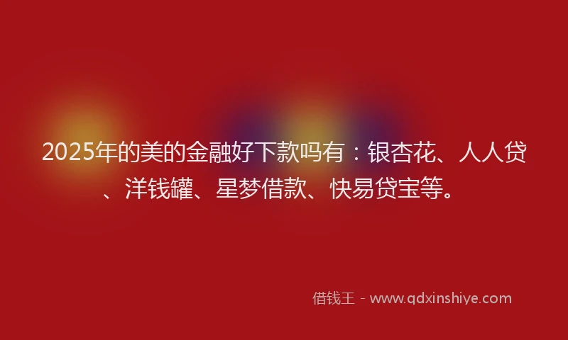 2025年的美的金融好下款吗有：银杏花、人人贷、洋钱罐、星梦借款、快易贷宝等。