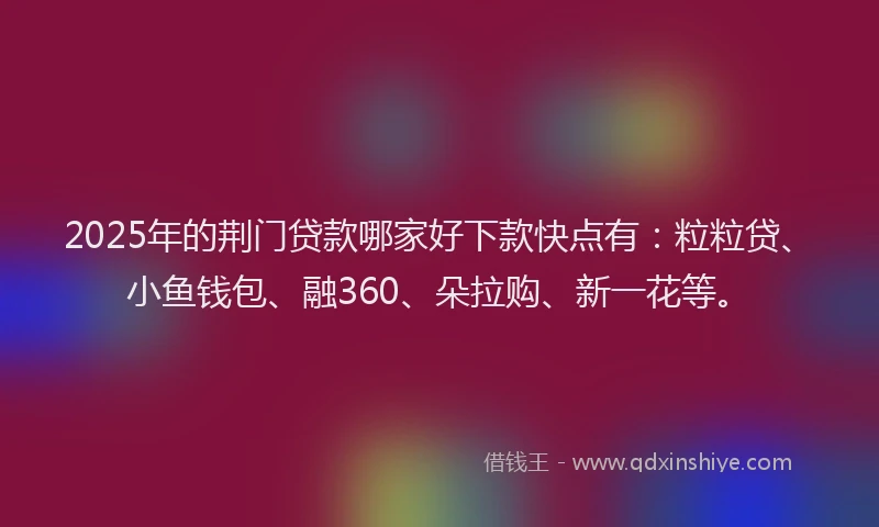 2025年的荆门贷款哪家好下款快点有：粒粒贷、小鱼钱包、融360、朵拉购、新一花等。