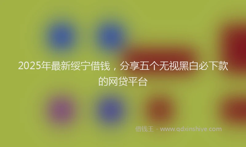 2025年最新绥宁借钱，分享五个无视黑白必下款的网贷平台