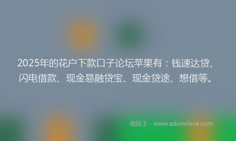 2025年的花户下款口子论坛苹果有：钱速达贷、闪电借款、现金易融贷宝、现金贷途、想借等。
