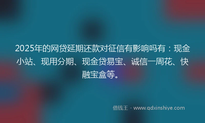 2025年的网贷延期还款对征信有影响吗有：现金小站、现用分期、现金贷易宝、诚信一周花、快融宝盒等。