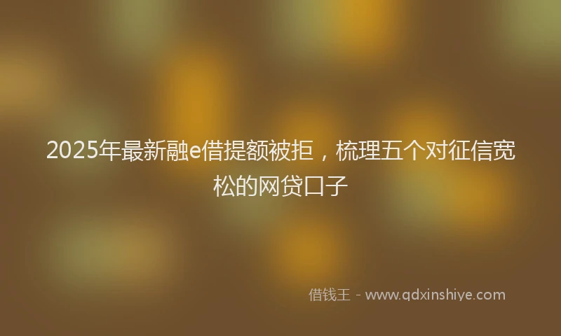 2025年最新融e借提额被拒，梳理五个对征信宽松的网贷口子