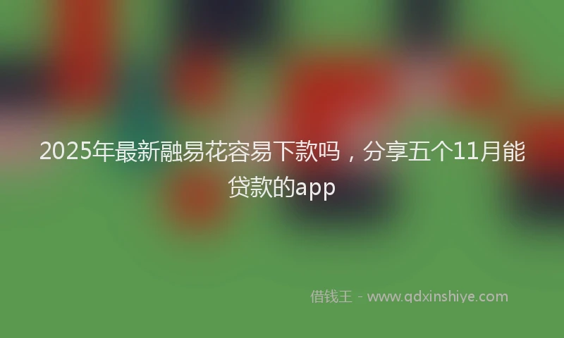 2025年最新融易花容易下款吗，分享五个11月能贷款的app