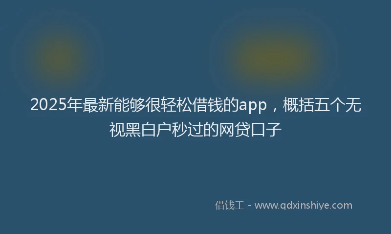 2025年最新能够很轻松借钱的app，概括五个无视黑白户秒过的网贷口子