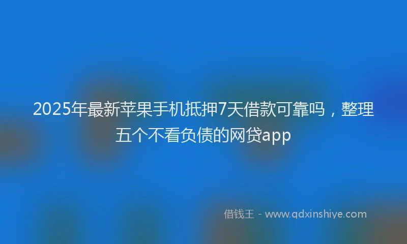 2025年最新苹果手机抵押7天借款可靠吗，整理五个不看负债的网贷app