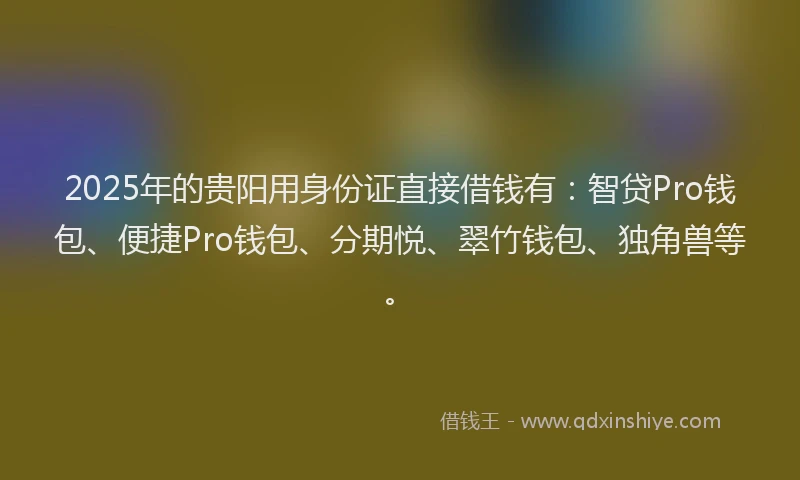 2025年的贵阳用身份证直接借钱有：智贷Pro钱包、便捷Pro钱包、分期悦、翠竹钱包、独角兽等。