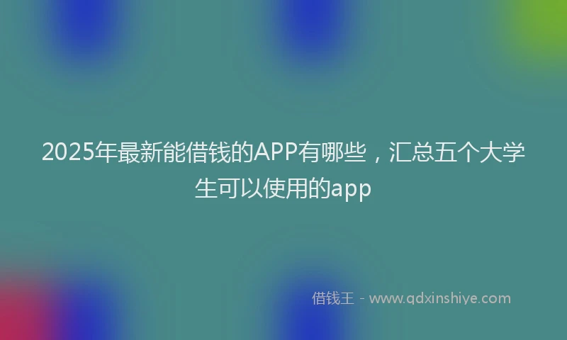 2025年最新能借钱的APP有哪些，汇总五个大学生可以使用的app