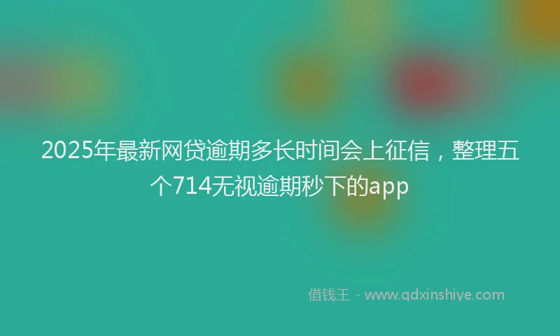 2025年最新网贷逾期多长时间会上征信，整理五个714无视逾期秒下的app