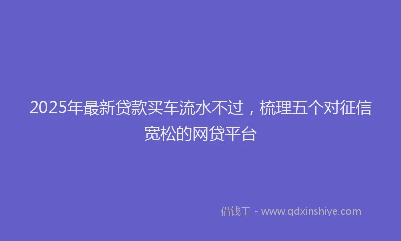 2025年最新贷款买车流水不过，梳理五个对征信宽松的网贷平台