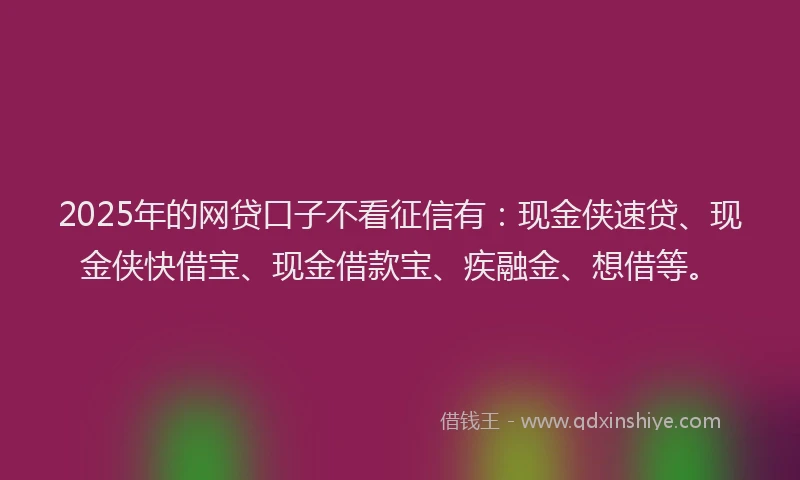 2025年的网贷口子不看征信有：现金侠速贷、现金侠快借宝、现金借款宝、疾融金、想借等。