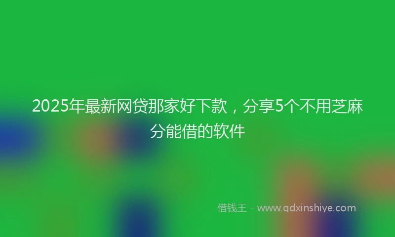 2025年最新网贷那家好下款，分享5个不用芝麻分能借的软件