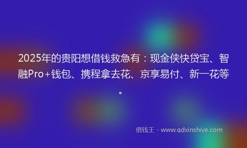 2025年的贵阳想借钱救急有：现金侠快贷宝、智融Pro+钱包、携程拿去花、京享易付、新一花等。