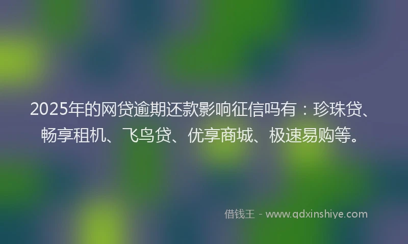 2025年的网贷逾期还款影响征信吗有：珍珠贷、畅享租机、飞鸟贷、优享商城、极速易购等。