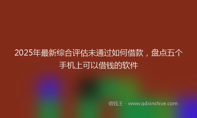 2025年最新综合评估未通过如何借款，盘点五个手机上可以借钱的软件