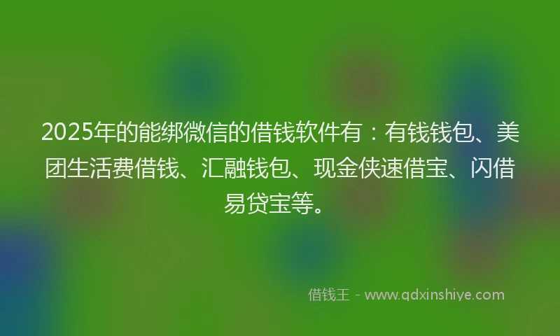 2025年的能绑微信的借钱软件有：有钱钱包、美团生活费借钱、汇融钱包、现金侠速借宝、闪借易贷宝等。