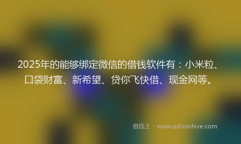 2025年的能够绑定微信的借钱软件有：小米粒、口袋财富、新希望、贷你飞快借、现金网等。