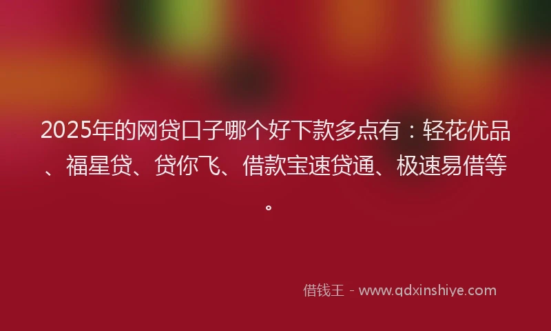 2025年的网贷口子哪个好下款多点有：轻花优品、福星贷、贷你飞、借款宝速贷通、极速易借等。