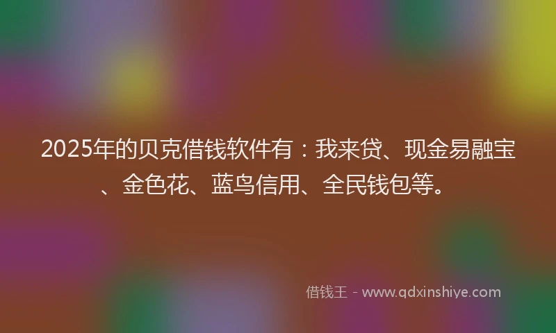 2025年的贝克借钱软件有：我来贷、现金易融宝、金色花、蓝鸟信用、全民钱包等。
