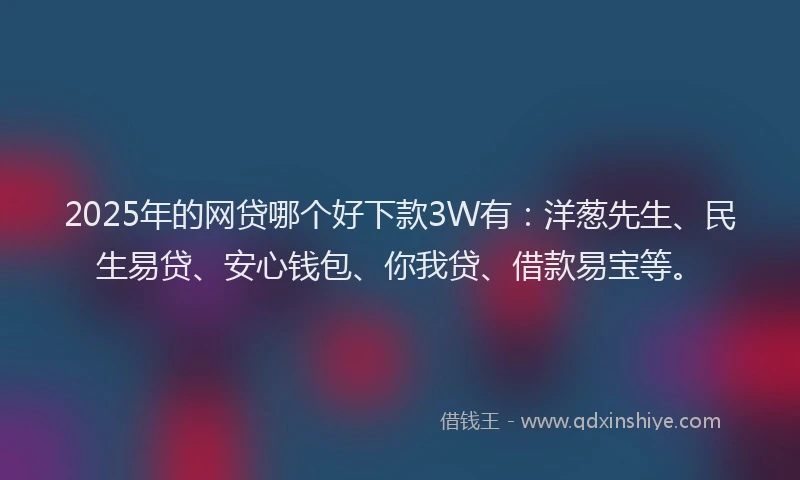 2025年的网贷哪个好下款3W有：洋葱先生、民生易贷、安心钱包、你我贷、借款易宝等。